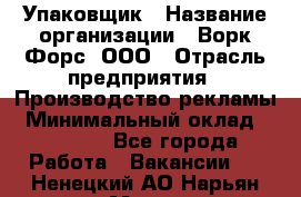 Упаковщик › Название организации ­ Ворк Форс, ООО › Отрасль предприятия ­ Производство рекламы › Минимальный оклад ­ 26 500 - Все города Работа » Вакансии   . Ненецкий АО,Нарьян-Мар г.